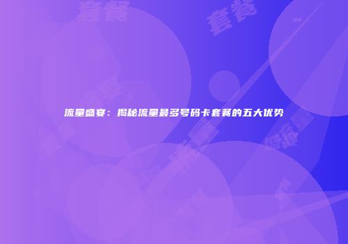 流量盛宴：揭秘流量最多号码卡套餐的五大优势