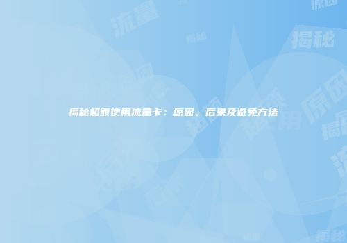 揭秘超额使用流量卡：原因、后果及避免方法