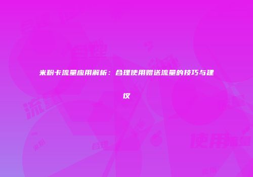 米粉卡流量应用解析：合理使用赠送流量的技巧与建议