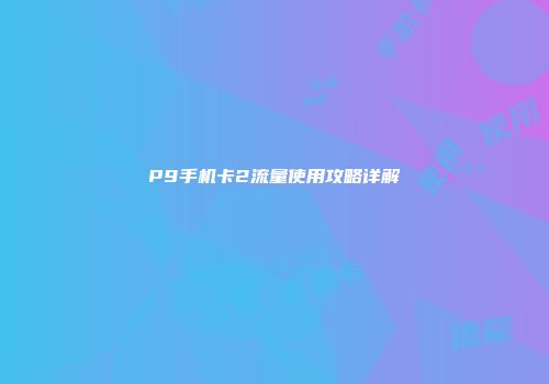 P9手机卡2流量使用攻略详解