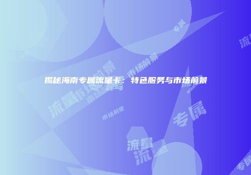 揭秘海南专属流量卡：特色服务与市场前景