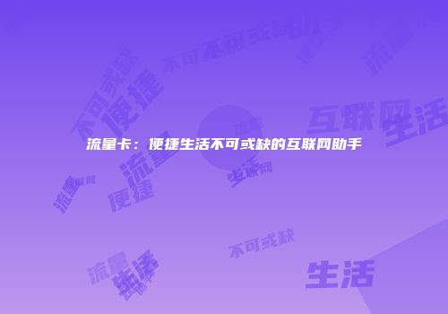 流量卡：便捷生活不可或缺的互联网助手
