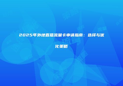2025年外地直播流量卡申请指南：选择与优化策略