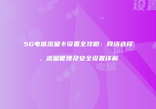 5G电信流量卡设置全攻略：网络选择、流量管理及安全设置详解