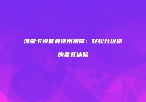 流量卡换套装使用指南：轻松升级你的套餐体验