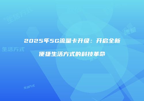2025年5G流量卡升级：开启全新便捷生活方式的科技革命