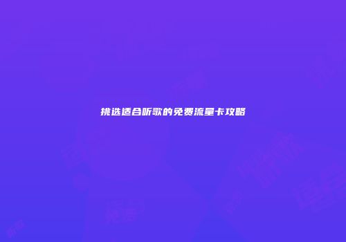 挑选适合听歌的免费流量卡攻略