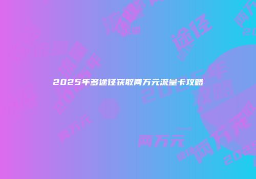 2025年多途径获取两万元流量卡攻略