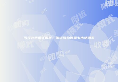 多元收费模式解析：附近团购流量卡市场概览