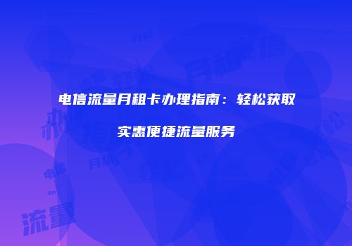 电信流量月租卡办理指南：轻松获取实惠便捷流量服务