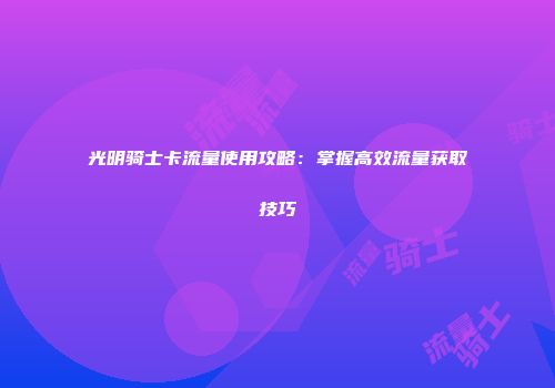 光明骑士卡流量使用攻略：掌握高效流量获取技巧