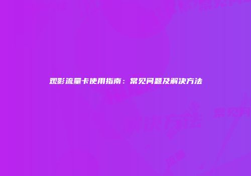 观影流量卡使用指南：常见问题及解决方法