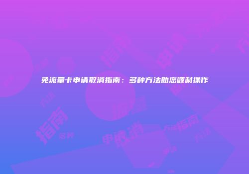 免流量卡申请取消指南：多种方法助您顺利操作