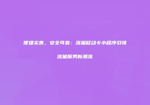 便捷实惠，安全可靠：流量移动卡小程序引领流量服务新潮流