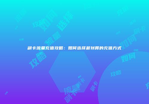 副卡流量充值攻略：如何选择最划算的充值方式