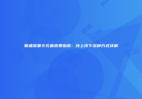 联通流量卡充值缴费指南：线上线下多种方式详解
