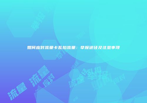 如何应对流量卡乱扣流量：举报途径及注意事项