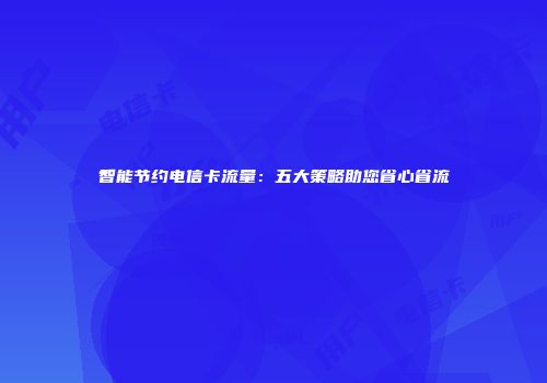 智能节约电信卡流量：五大策略助您省心省流