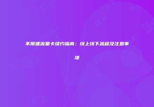 不限速流量卡续约指南：线上线下流程及注意事项