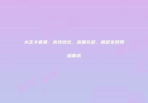 大王卡套餐：高性价比、流量充足，满足全民网络需求
