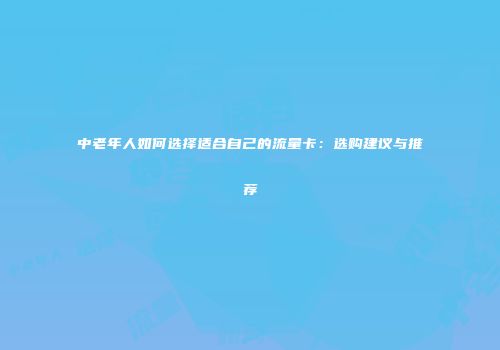 中老年人如何选择适合自己的流量卡：选购建议与推荐