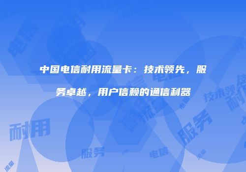 中国电信耐用流量卡：技术领先，服务卓越，用户信赖的通信利器