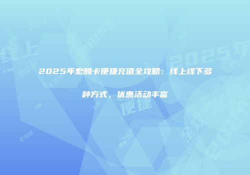 2025年宏腾卡便捷充值全攻略：线上线下多种方式，优惠活动丰富