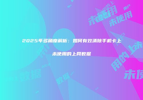 2025年多角度解析：如何有效清除手机卡上未使用的上网数据
