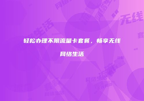 轻松办理不限流量卡套餐，畅享无线网络生活