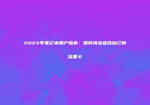 2025年笔记本用户指南：如何挑选适合自己的流量卡
