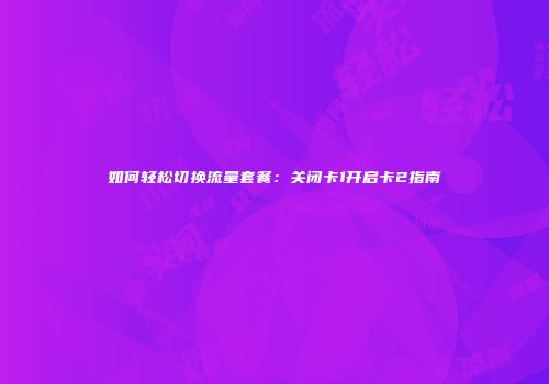 如何轻松切换流量套餐：关闭卡1开启卡2指南