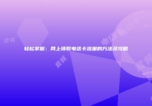 轻松掌握：网上领取电话卡流量的方法及攻略