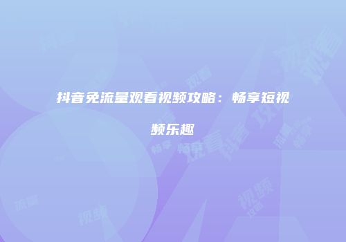 抖音免流量观看视频攻略：畅享短视频乐趣