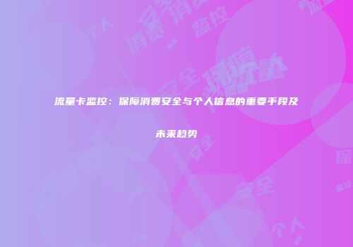 流量卡监控：保障消费安全与个人信息的重要手段及未来趋势