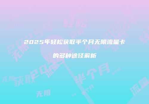 2025年轻松获取半个月无限流量卡的多种途径解析