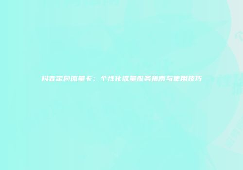 抖音定向流量卡：个性化流量服务指南与使用技巧