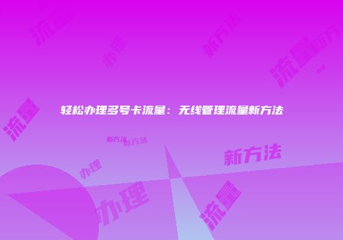 轻松办理多号卡流量：无线管理流量新方法