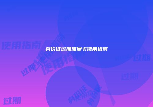 身份证过期流量卡使用指南