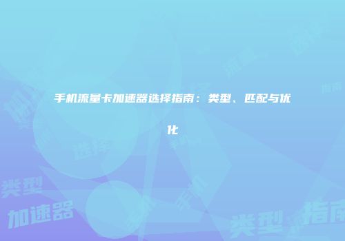 手机流量卡加速器选择指南：类型、匹配与优化