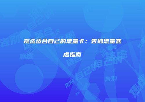 挑选适合自己的流量卡：告别流量焦虑指南