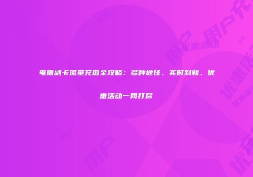 电信副卡流量充值全攻略：多种途径、实时到账、优惠活动一网打尽