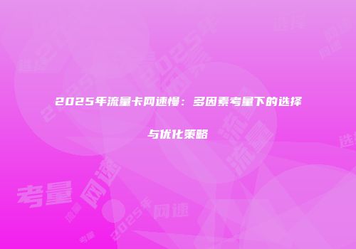 2025年流量卡网速慢：多因素考量下的选择与优化策略