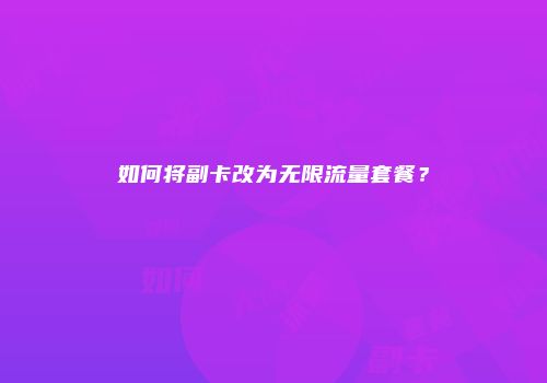 如何将副卡改为无限流量套餐？