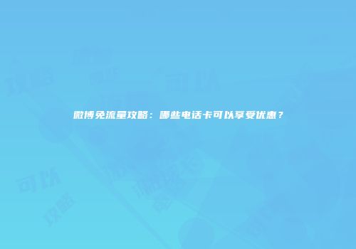微博免流量攻略：哪些电话卡可以享受优惠？