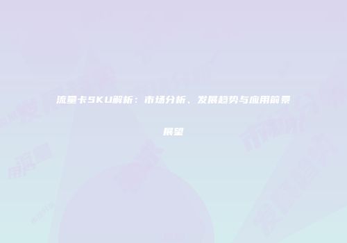 流量卡SKU解析：市场分析、发展趋势与应用前景展望