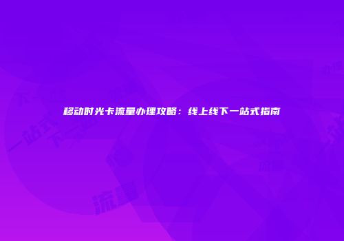 移动时光卡流量办理攻略：线上线下一站式指南