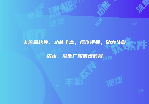 卡流量软件：功能丰富，操作便捷，助力节省成本，展望广阔市场前景