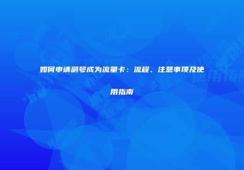 如何申请副号成为流量卡：流程、注意事项及使用指南