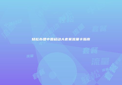 轻松办理中国移动大套餐流量卡指南