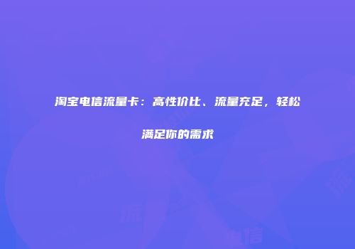 淘宝电信流量卡：高性价比、流量充足，轻松满足你的需求